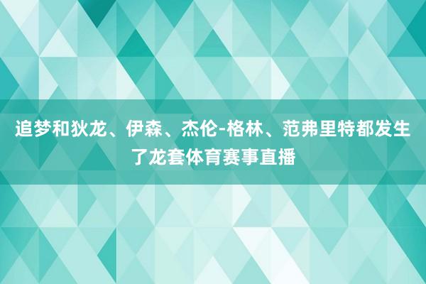 追梦和狄龙、伊森、杰伦-格林、范弗里特都发生了龙套体育赛事直播