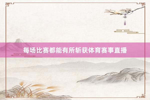 每场比赛都能有所斩获体育赛事直播