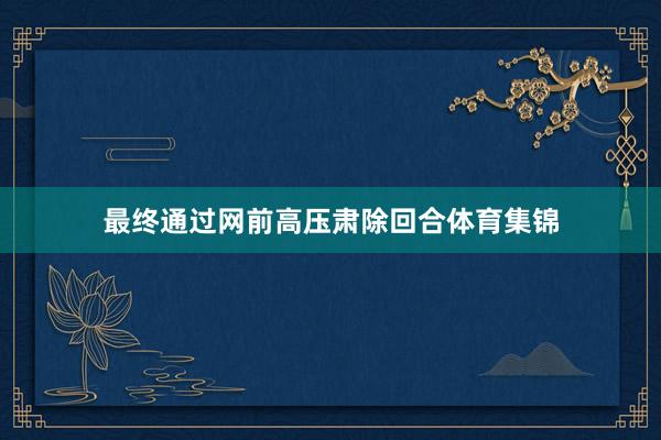 最终通过网前高压肃除回合体育集锦