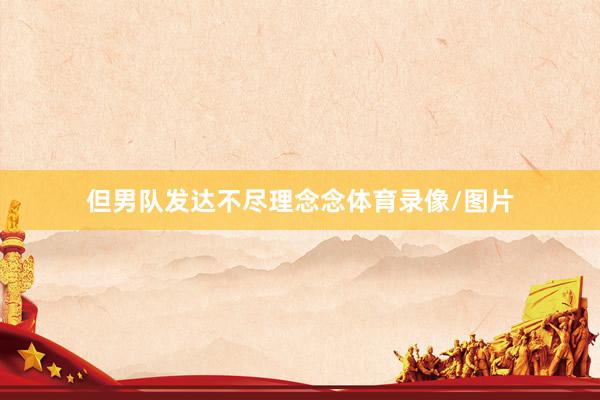 但男队发达不尽理念念体育录像/图片