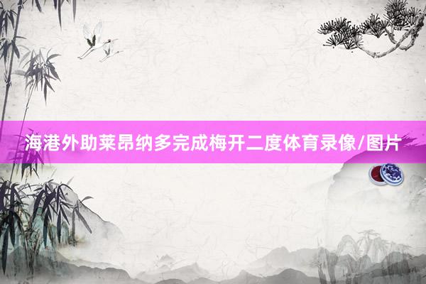 海港外助莱昂纳多完成梅开二度体育录像/图片