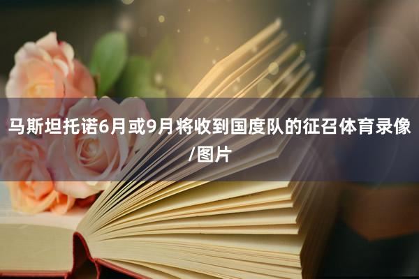马斯坦托诺6月或9月将收到国度队的征召体育录像/图片
