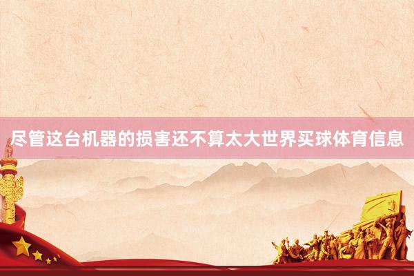 尽管这台机器的损害还不算太大世界买球体育信息