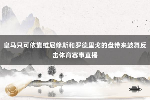 皇马只可依靠维尼修斯和罗德里戈的盘带来鼓舞反击体育赛事直播