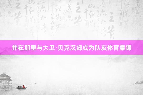 并在那里与大卫·贝克汉姆成为队友体育集锦