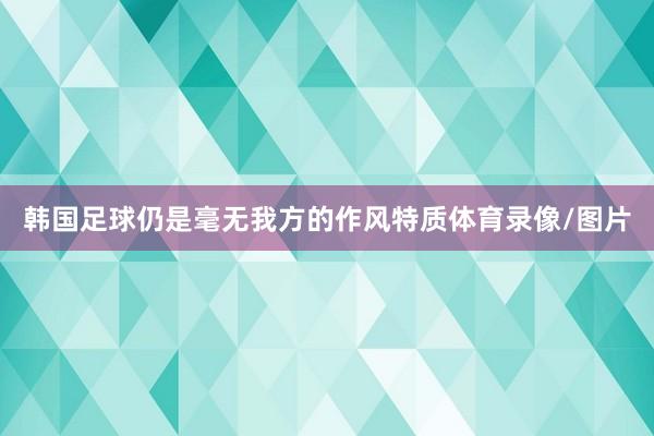 韩国足球仍是毫无我方的作风特质体育录像/图片
