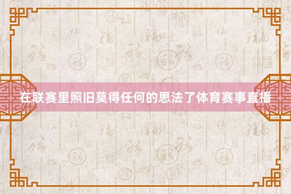 在联赛里照旧莫得任何的思法了体育赛事直播