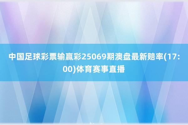 中国足球彩票输赢彩25069期澳盘最新赔率(17:00)体育赛事直播