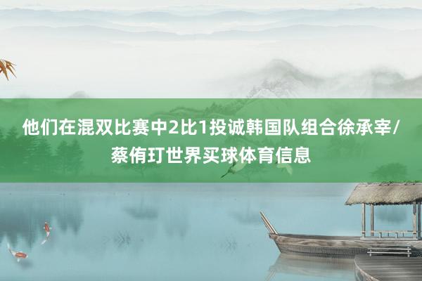 他们在混双比赛中2比1投诚韩国队组合徐承宰/蔡侑玎世界买球体育信息