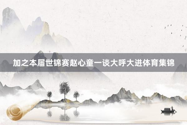 加之本届世锦赛赵心童一谈大呼大进体育集锦