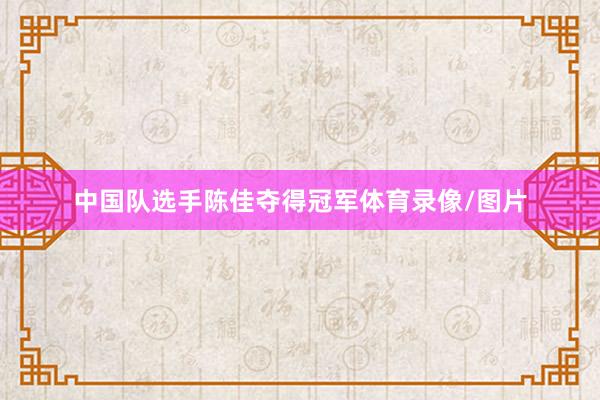 中国队选手陈佳夺得冠军体育录像/图片