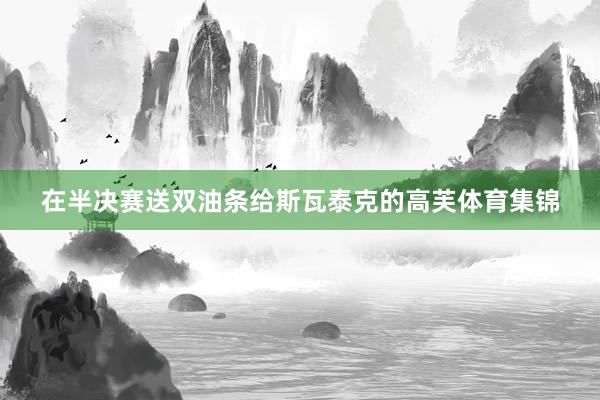 在半决赛送双油条给斯瓦泰克的高芙体育集锦
