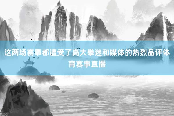 这两场赛事都遭受了高大拳迷和媒体的热烈品评体育赛事直播