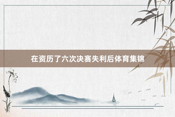 在资历了六次决赛失利后体育集锦