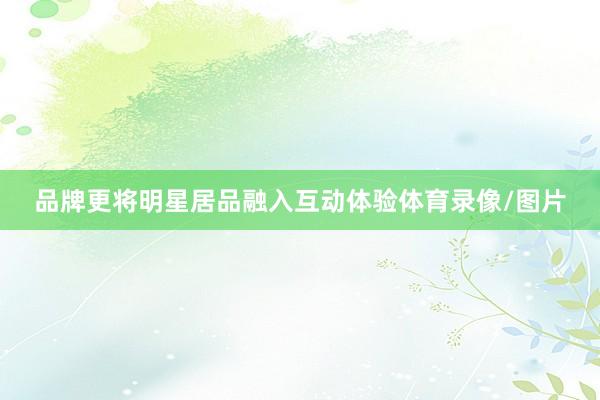 品牌更将明星居品融入互动体验体育录像/图片