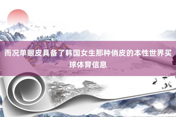 而况单眼皮具备了韩国女生那种俏皮的本性世界买球体育信息