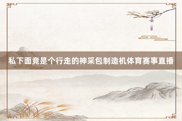 私下面竟是个行走的神采包制造机体育赛事直播