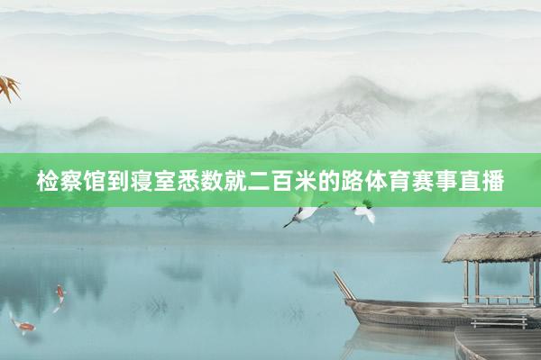 检察馆到寝室悉数就二百米的路体育赛事直播