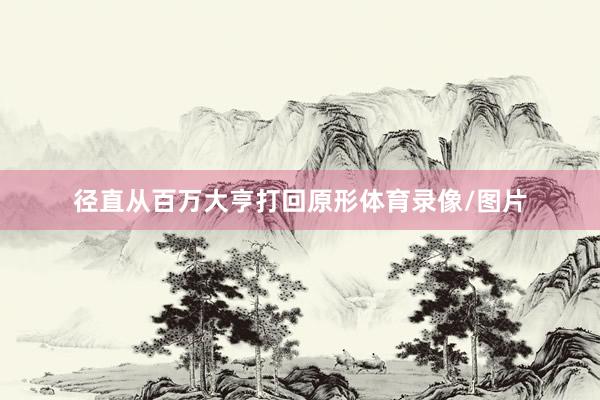 径直从百万大亨打回原形体育录像/图片