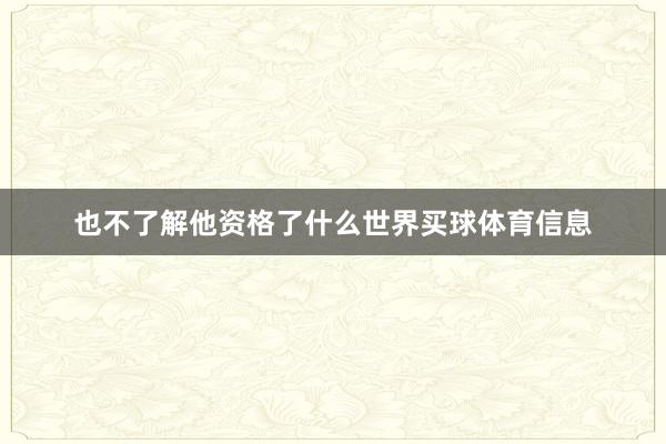 也不了解他资格了什么世界买球体育信息