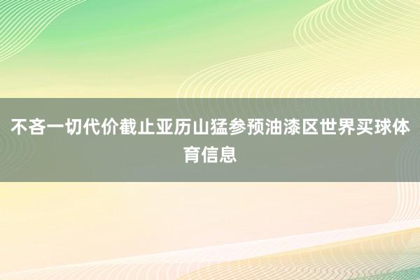 不吝一切代价截止亚历山猛参预油漆区世界买球体育信息