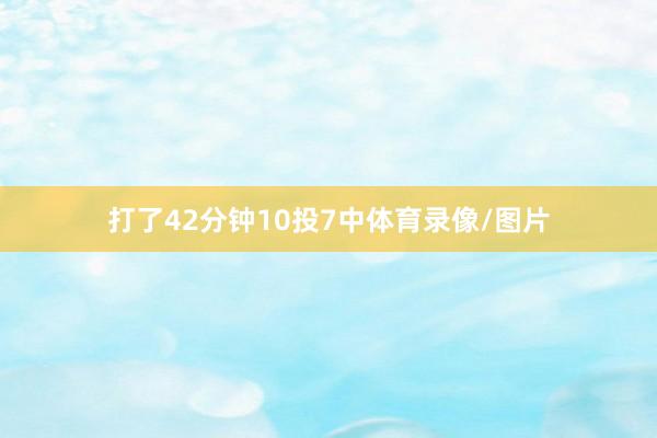 打了42分钟10投7中体育录像/图片
