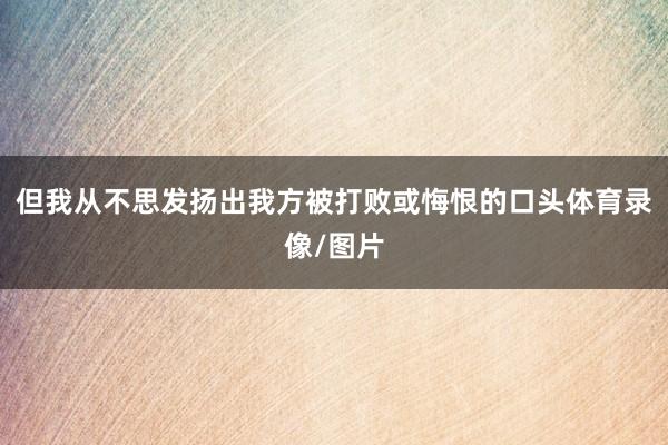 但我从不思发扬出我方被打败或悔恨的口头体育录像/图片