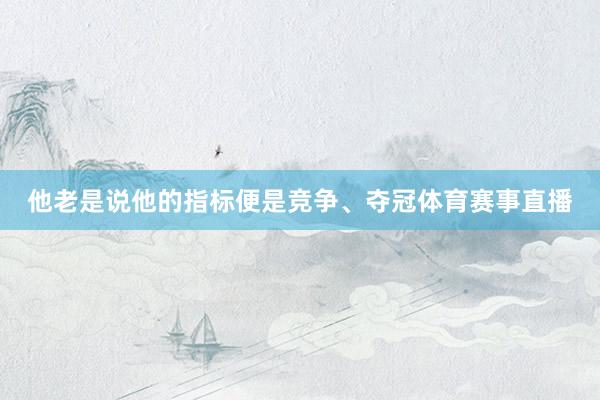 他老是说他的指标便是竞争、夺冠体育赛事直播