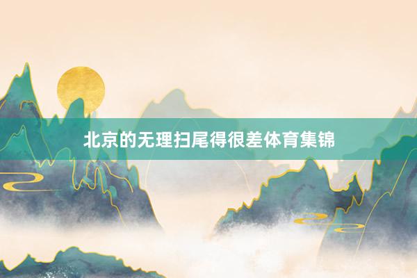 北京的无理扫尾得很差体育集锦