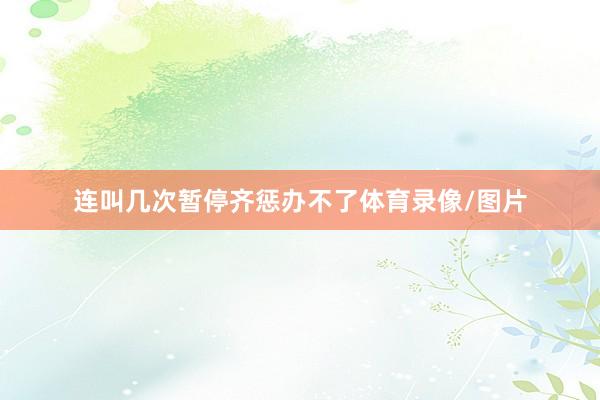 连叫几次暂停齐惩办不了体育录像/图片