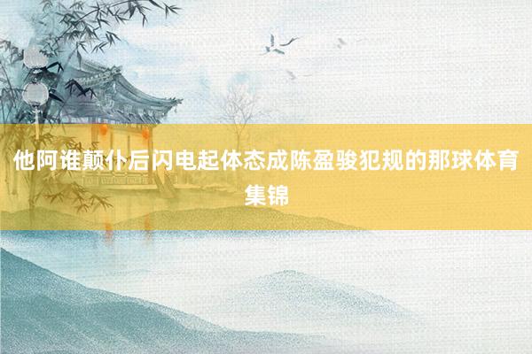 他阿谁颠仆后闪电起体态成陈盈骏犯规的那球体育集锦