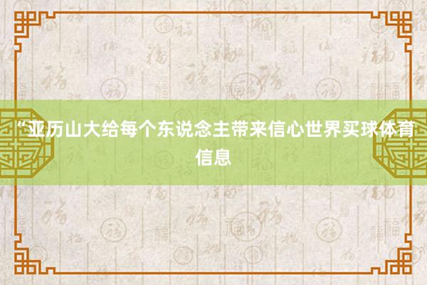 “亚历山大给每个东说念主带来信心世界买球体育信息