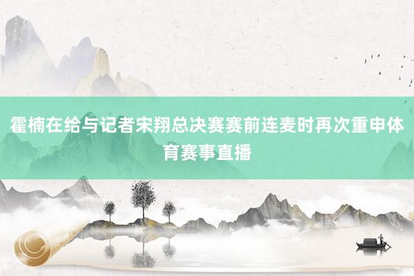 霍楠在给与记者宋翔总决赛赛前连麦时再次重申体育赛事直播