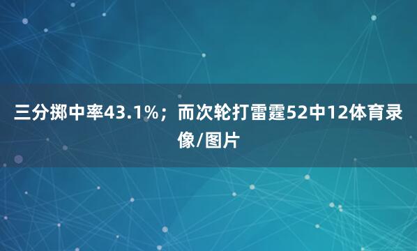 三分掷中率43.1%；而次轮打雷霆52中12体育录像/图片