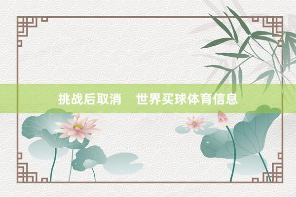 挑战后取消    世界买球体育信息