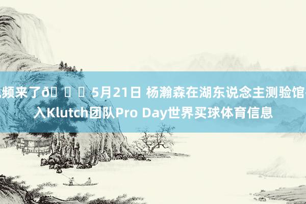 视频来了😎5月21日 杨瀚森在湖东说念主测验馆投入Klutch团队Pro Day世界买球体育信息