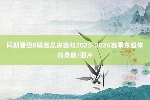 同期晋级B联赛总决赛和2025-2026赛季东超体育录像/图片