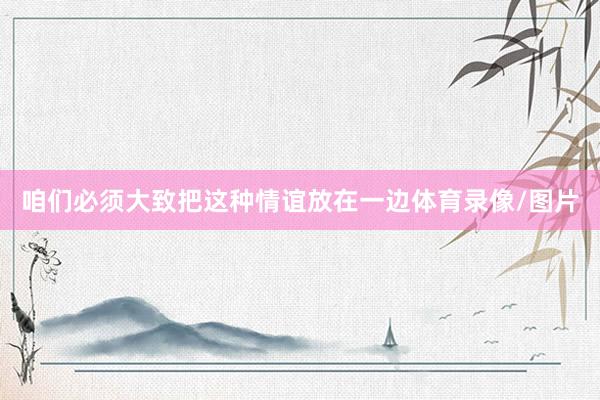 咱们必须大致把这种情谊放在一边体育录像/图片