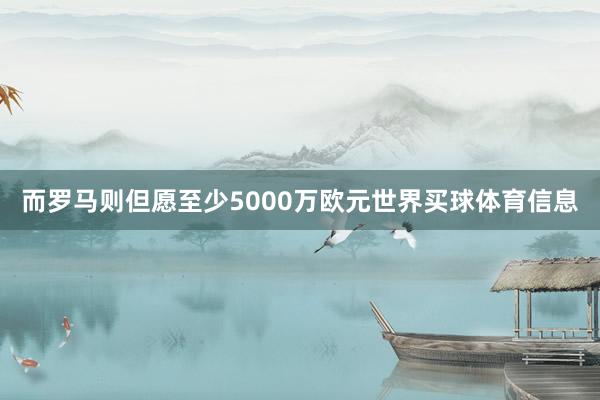而罗马则但愿至少5000万欧元世界买球体育信息