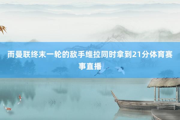 而曼联终末一轮的敌手维拉同时拿到21分体育赛事直播