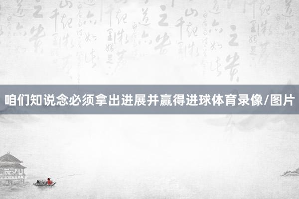 咱们知说念必须拿出进展并赢得进球体育录像/图片
