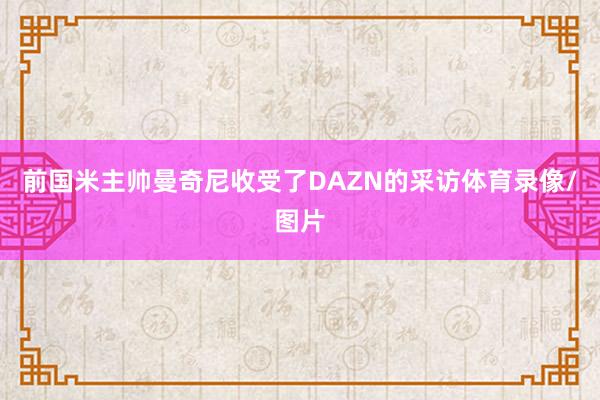 前国米主帅曼奇尼收受了DAZN的采访体育录像/图片