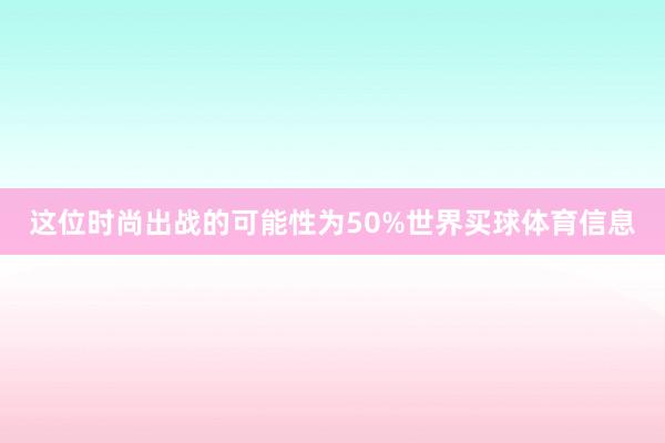 这位时尚出战的可能性为50%世界买球体育信息