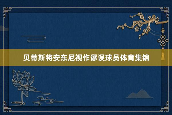 贝蒂斯将安东尼视作谬误球员体育集锦