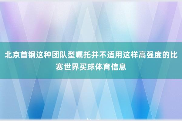 北京首钢这种团队型嘱托并不适用这样高强度的比赛世界买球体育信息