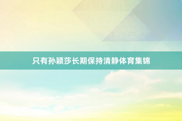 只有孙颖莎长期保持清静体育集锦