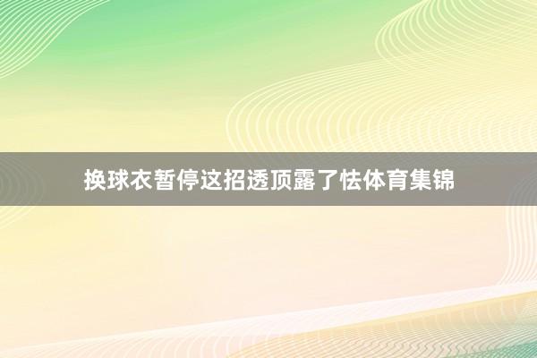 换球衣暂停这招透顶露了怯体育集锦