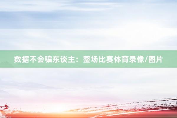数据不会骗东谈主：整场比赛体育录像/图片