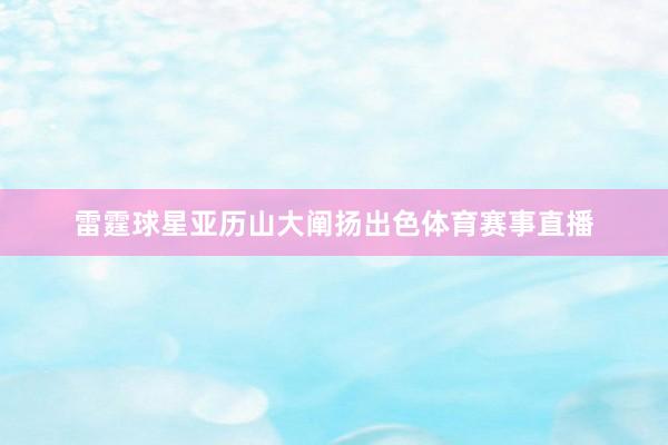 雷霆球星亚历山大阐扬出色体育赛事直播