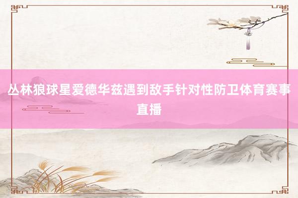 丛林狼球星爱德华兹遇到敌手针对性防卫体育赛事直播